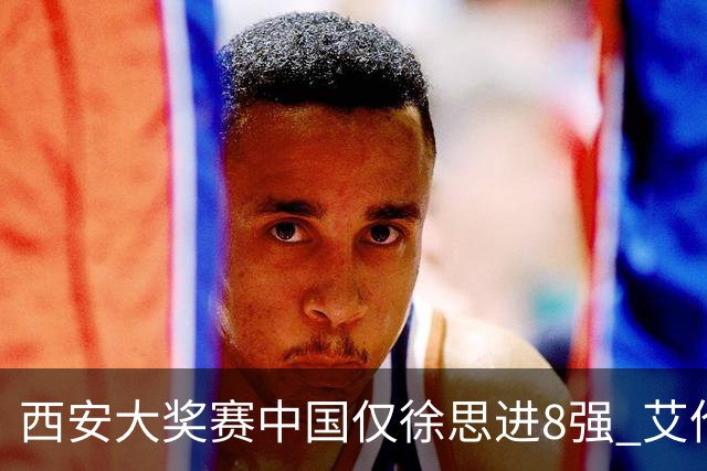 西安大奖赛中国仅徐思进8强 艾伦塞尔比爆冷出局